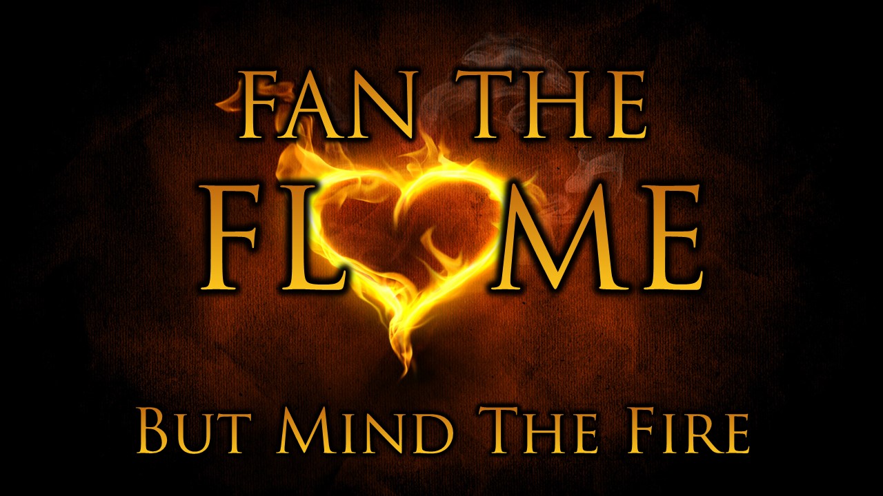 Fan The Flame But Mind The Fire
